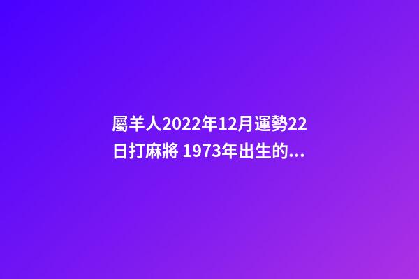 屬羊人2022年12月運勢22日打麻將 1973年出生的屬牛女的婚姻怎樣的??？-第1張-觀點-玄機派